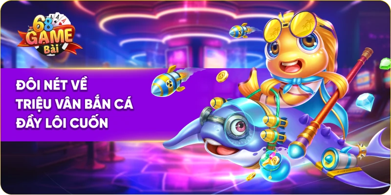 Đôi nét về triệu vân bắn cá đầy lôi cuốn