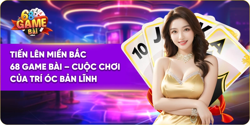Tiến Lên Miền Bắc 68 Game Bài – Cuộc Chơi Của Trí Óc Bản Lĩnh